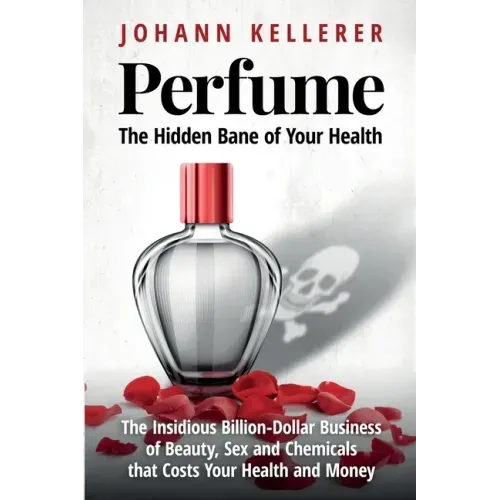 Perfume, The Hidden Bane of Your Health: The Insidious Billion-Dollar Business of Beauty, Sex and Chemicals that Costs YOUR Health and Money