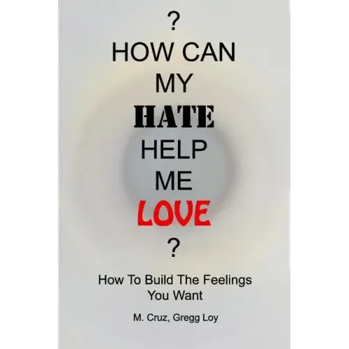 How Can My Hate Help Me Love: How To Build The Feelings You Want