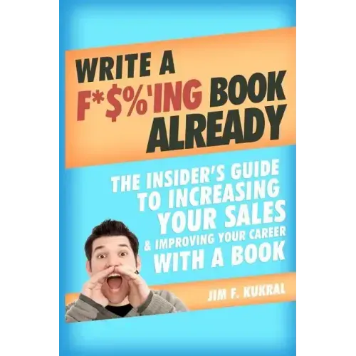 Write a F*$%'ing Book Already: The Insider's Guide To Increasing Your Sales & Improving Your Career With A Book