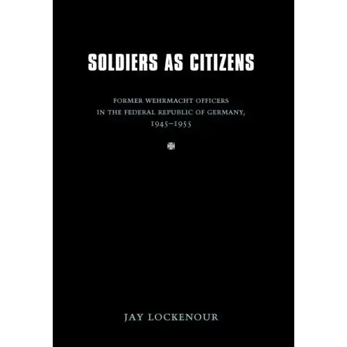 Soldiers as Citizens: Former Wehrmacht Officers in the Federal Republic of Germany, 1945-1955