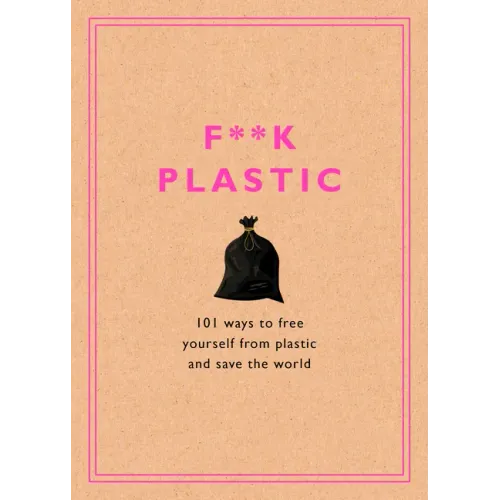 F**k Plastic: 101 Ways to Free Yourself from Plastic and Save the World