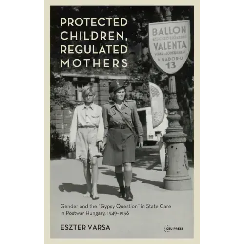 Protected Children, Regulated Mothers: Gender and the Gypsy Question in State Care in Postwar Hungary, 1949-1956