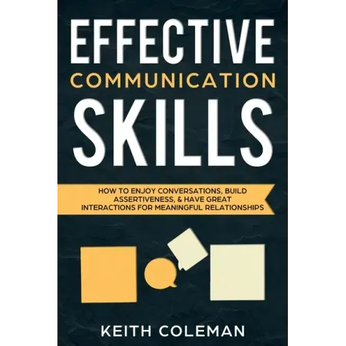 Effective Communication Skills: How to Enjoy Conversations, Build Assertiveness, & Have Great Interactions for Meaningful Relationships