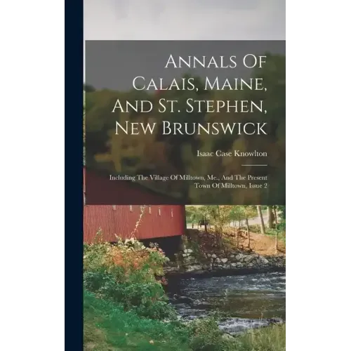 Annals Of Calais, Maine, And St. Stephen, New Brunswick: Including The Village Of Milltown, Me., And The Present Town Of Milltown, Issue 2