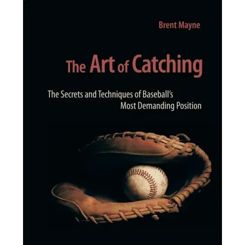 The Art of Catching: The Secrets and Techniques of Baseball's Most Demanding Position