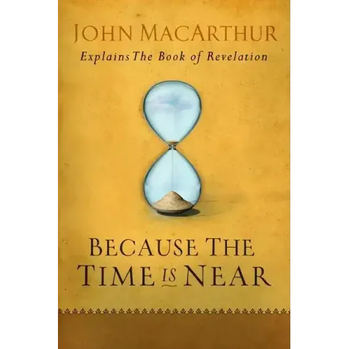 Because the Time Is Near: John MacArthur Explains the Book of Revelation
