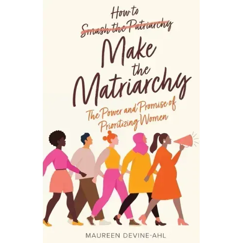 How to Make the Matriarchy: The Power and Promise of Prioritizing Women