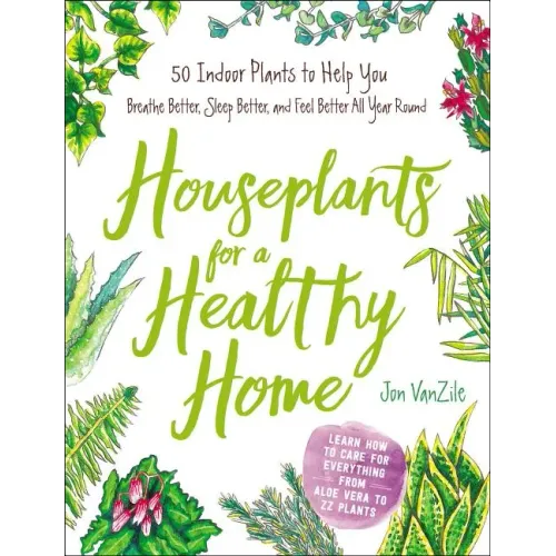 Houseplants for a Healthy Home: 50 Indoor Plants to Help You Breathe Better, Sleep Better, and Feel Better All Year Round