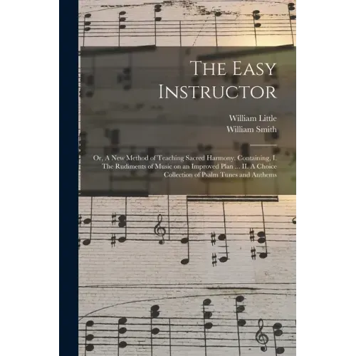 The Easy Instructor: or, A New Method of Teaching Sacred Harmony. Containing, I. The Rudiments of Music on an Improved Plan ... II. A Choic