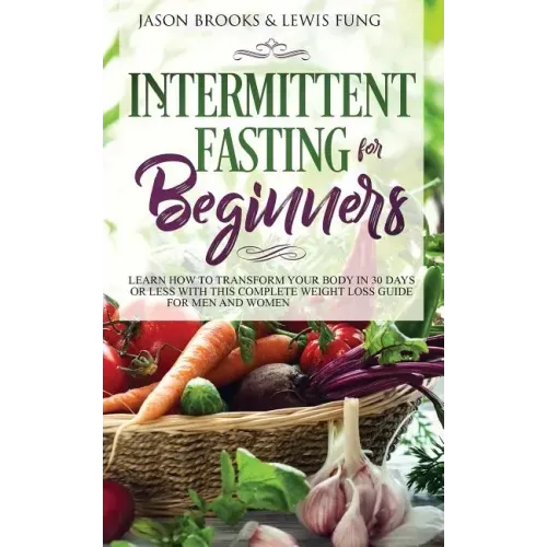 Intermittent Fasting for Beginners: Learn How to Transform Your Body in 30 Days or Less with This Complete Weight Loss Guide for Men and Women