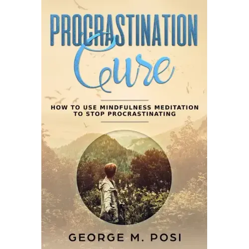 Procrastination Cure: How to Use Mindfulness Meditation to Stop Procrastinating