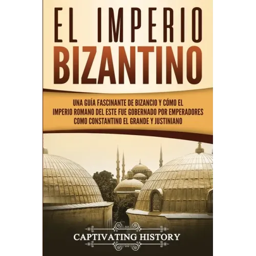 El Imperio bizantino: Una guía fascinante de Bizancio y cómo el Imperio romano del este fue gobernado por emperadores como Constantino el Gr