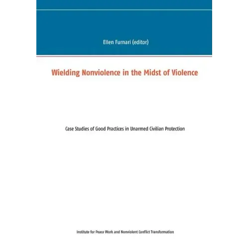 Wielding Nonviolence in the Midst of Violence: Case Studies of Good Practices in Unarmed Civilian Protection