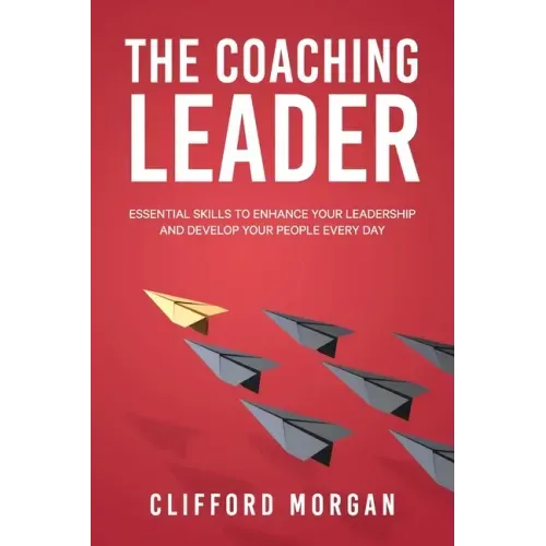 The Coaching Leader: Essential Skills to Enhance Your Leadership and Develop Your People Every Day