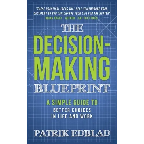 The Decision-Making Blueprint: A Simple Guide to Better Choices in Life and Work