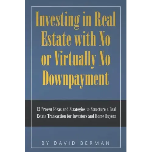 Investing in Real Estate with No or Virtually No Downpayment: 12 Proven Ideas and Strategies to Structure a Real Estate Transaction for Investors and