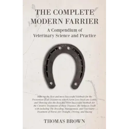 The Complete Modern Farrier - A Compendium of Veterinary Science and Practice - Showing the Best and most Successful Methods for the Prevention of all