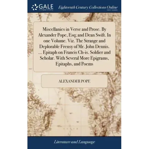 Miscellanies in Verse and Prose. By Alexander Pope, Esq; and Dean Swift. In one Volume. Viz. The Strange and Deplorable Frensy of Mr. John Dennis. ...