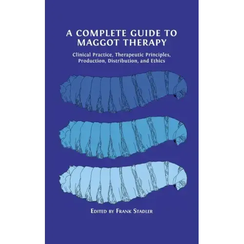 A Complete Guide to Maggot Therapy: Clinical Practice, Therapeutic Principles, Production, Distribution, and Ethics