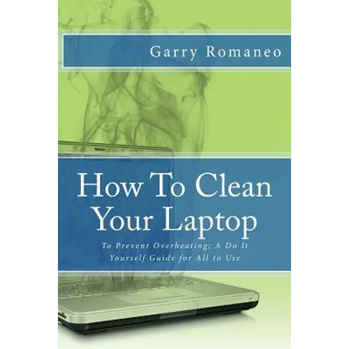 How To Clean Your Laptop: To Prevent Overheating; A Do It Yourself Guide for All to Use