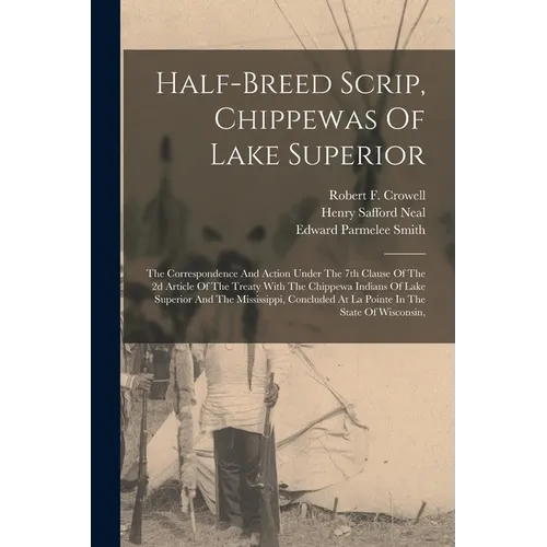 Half-breed Scrip, Chippewas Of Lake Superior: The Correspondence And Action Under The 7th Clause Of The 2d Article Of The Treaty With The Chippewa Ind