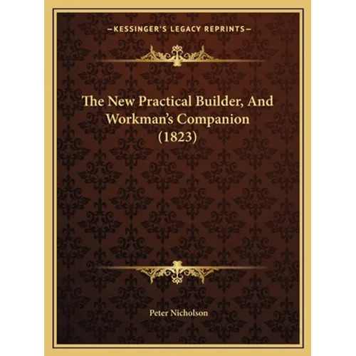 The New Practical Builder, And Workman's Companion (1823)