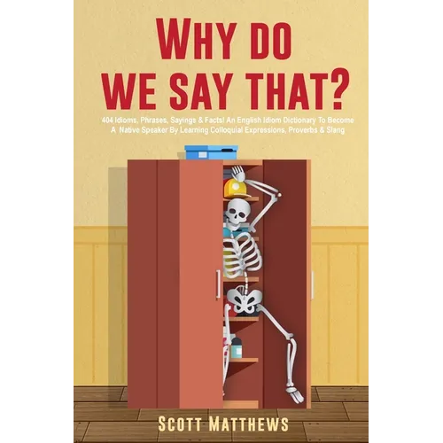 Why Do We Say That? - 404 Idioms, Phrases, Sayings & Facts! An English Idiom Dictionary To Become A Native Speaker By Learning Colloquial Expressions,