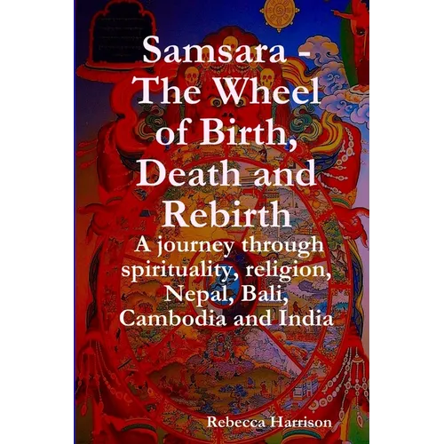 Samsara - The Wheel of Birth, Death and Rebirth: A journey through spirituality, religion, Nepal, Bali, Cambodia and India