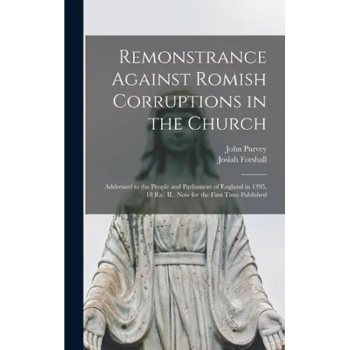 Remonstrance Against Romish Corruptions in the Church: Addressed to the People and Parliament of England in 1395, 18 Ric. II., Now for the First Time