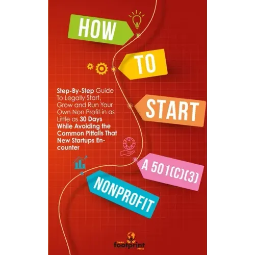 How to Start a 501(C)(3) Nonprofit: Step-By-Step Guide To Legally Start, Grow and Run Your Own Non Profit in as Little as 30 Days