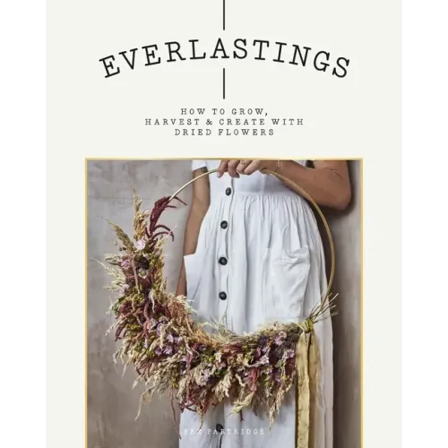 Everlastings: How to Grow, Harvest and Create with Dried Flowers
