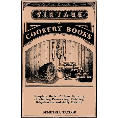 Complete Book of Home Canning - Including Preserving, Pickling, Dehydration and Jelly-Making