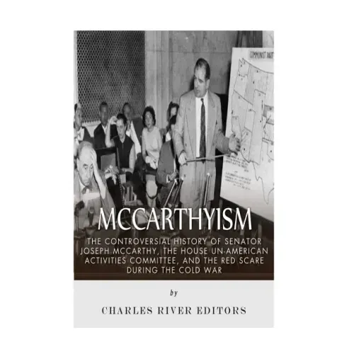 McCarthyism: The Controversial History of Senator Joseph McCarthy, the House Un-American Activities Committee, and the Red Scare During the Cold War