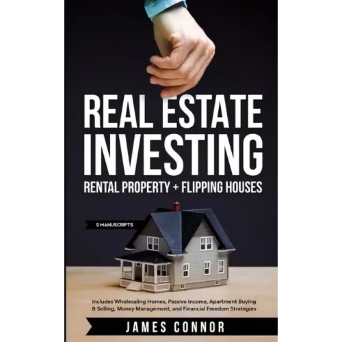 Real Estate Investing: Rental Property + Flipping Houses (2 Manuscripts): Includes Wholesaling Homes, Passive Income, Apartment Buying & Sell