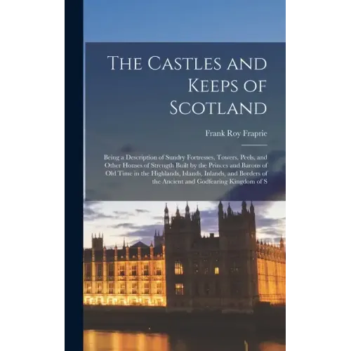 The Castles and Keeps of Scotland: Being a Description of Sundry Fortresses, Towers, Peels, and Other Houses of Strength Built by the Princes and Baro