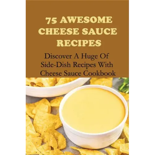 75 Awesome Cheese Sauce Recipes: Discover A Huge Of Side-Dish Recipes With Cheese Sauce Cookbook: How To Make Cheese Sauce For Pasta