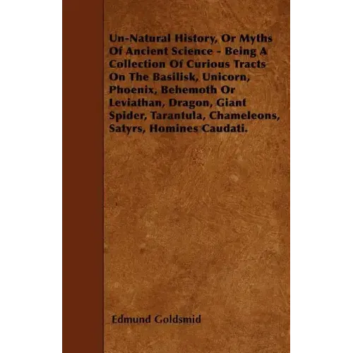 Un-Natural History; Or, Myths of Ancient Science - Being a Collection of Curious Tracts on the Basilisk, Unicorn, Phoenix, Behemoth or Leviathan, Drag