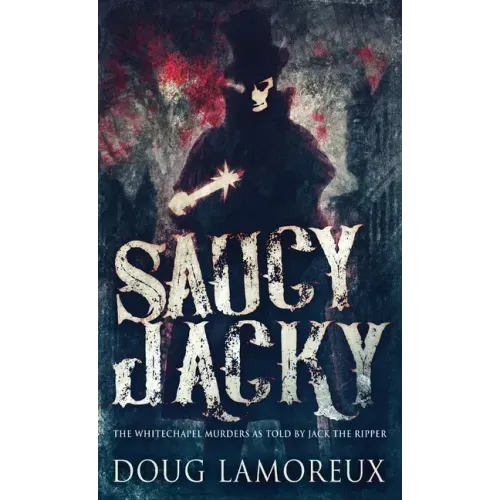 Saucy Jacky: The Whitechapel Murders As Told By Jack The Ripper