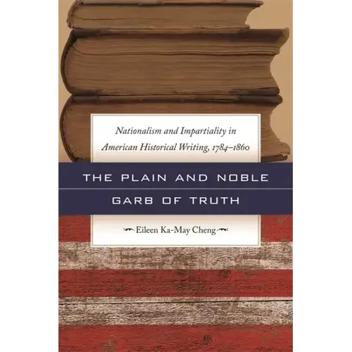 The Plain and Noble Garb of Truth: Nationalism & Impartiality in American Historical Writing, 1784-1860