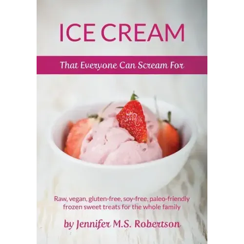 Ice Cream That Everyone Can Scream For: Raw, vegan, gluten-free, soy-free, paleo-friendly frozen sweet treats for the whole family