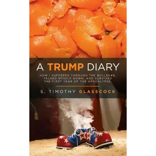 A Trump Diary: How I Suffered Through the Bull$%#&, Talked Myself Down, and Survived the First Year of the Apocalypse.