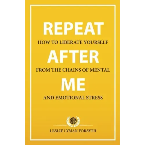 Repeat After Me: How to Liberate Yourself from the Chains of Mental and Emotional Stress