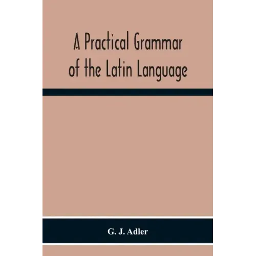A Practical Grammar Of The Latin Language; With Perpetual Exercises In Speaking And Writing; For Use Of Schools, Colleges, And Private Learners