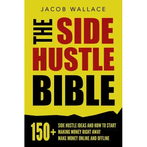 The Side Hustle Bible: 150+ Side Hustle Ideas and How to Start Making Money Right Away - Make Money Online and Offline