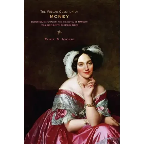 The Vulgar Question of Money: Heiresses, Materialism, and the Novel of Manners from Jane Austen to Henry James