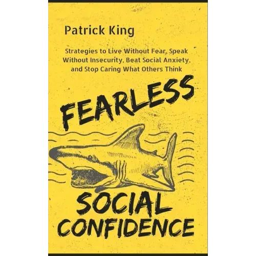 Fearless Social Confidence: Strategies to Live Without Insecurity, Speak Without Fear, Beat Social Anxiety, and Stop Caring What Others Think