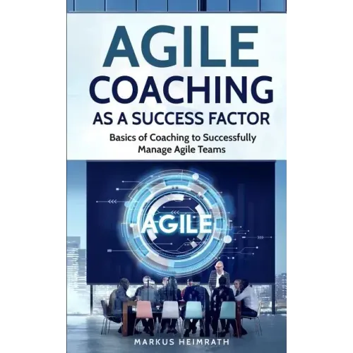 Agile Coaching as a Success Factor: Basics of coaching to successfully manage Agile teams