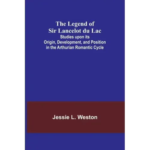 The Legend of Sir Lancelot du Lac; Studies upon its Origin, Development, and Position in the Arthurian Romantic Cycle