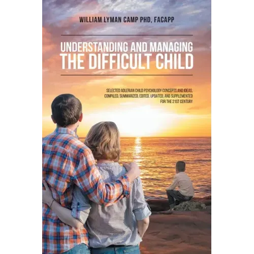 Understanding and Managing the Difficult Child: Selected Adlerian Child Psychology Concepts and Ideas, Compiled, Summarized, Edited, Updated, and Supp