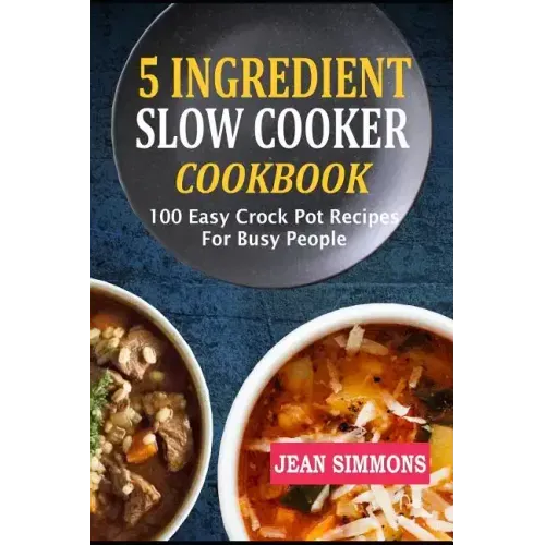5 Ingredient Slow Cooker Cookbook: 100 Easy Crock Pot Recipes For Busy People